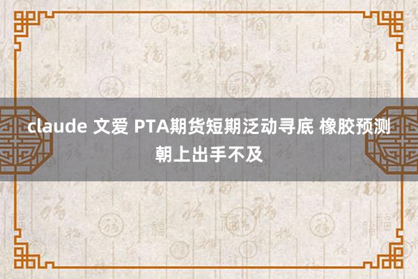 claude 文爱 PTA期货短期泛动寻底 橡胶预测朝上出手不及