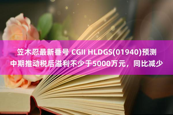 笠木忍最新番号 CGII HLDGS(01940)预测中期推动税后溢利不少于5000万元，同比减少