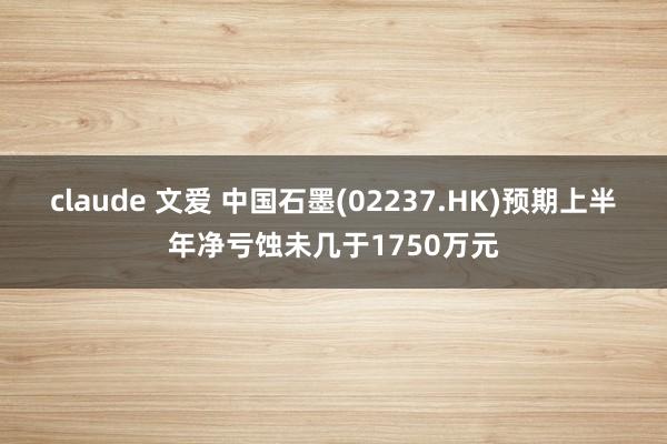 claude 文爱 中国石墨(02237.HK)预期上半年净亏蚀未几于1750万元