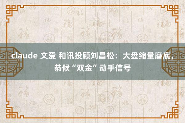 claude 文爱 和讯投顾刘昌松：大盘缩量磨底，恭候“双金”动手信号