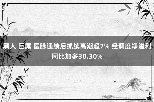 黑人 巨屌 医脉通绩后抓续高潮超7% 经调度净溢利同比加多30.30%