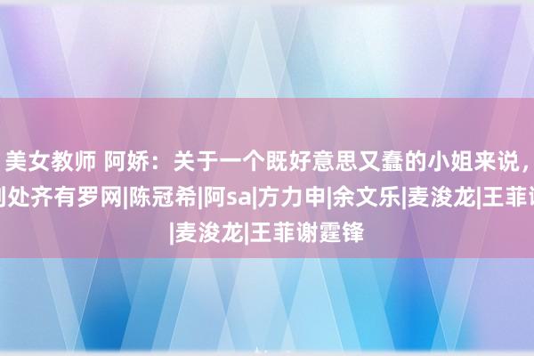 美女教师 阿娇：关于一个既好意思又蠢的小姐来说，生存到处齐有罗网|陈冠希|阿sa|方力申|余文乐|麦浚龙|王菲谢霆锋